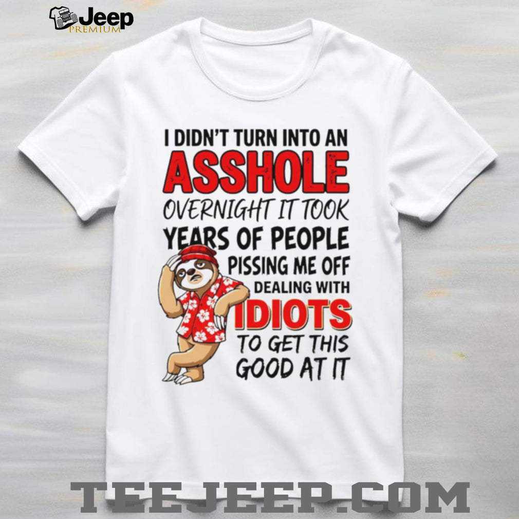 I didn’t turn into an asshole overnight it took years of people funny sloth shirt