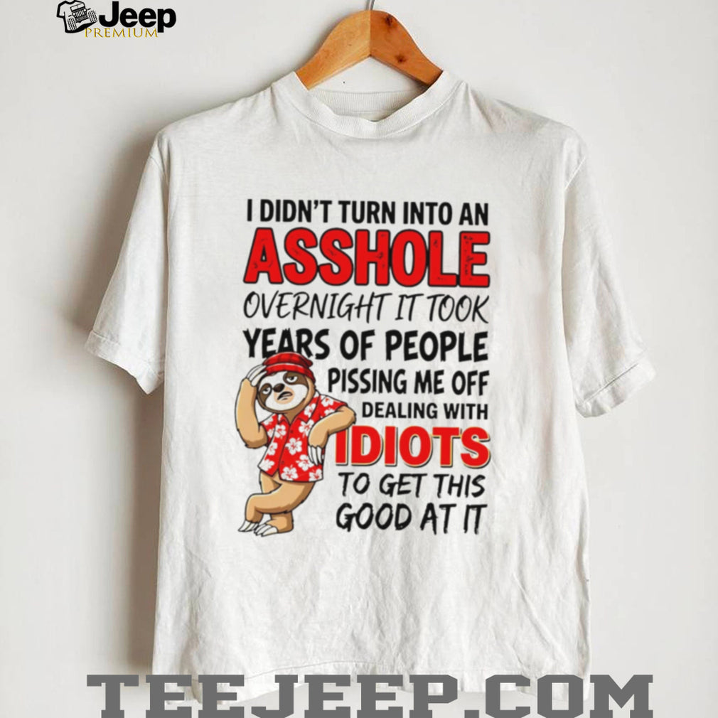 I didn’t turn into an asshole overnight it took years of people funny sloth shirt