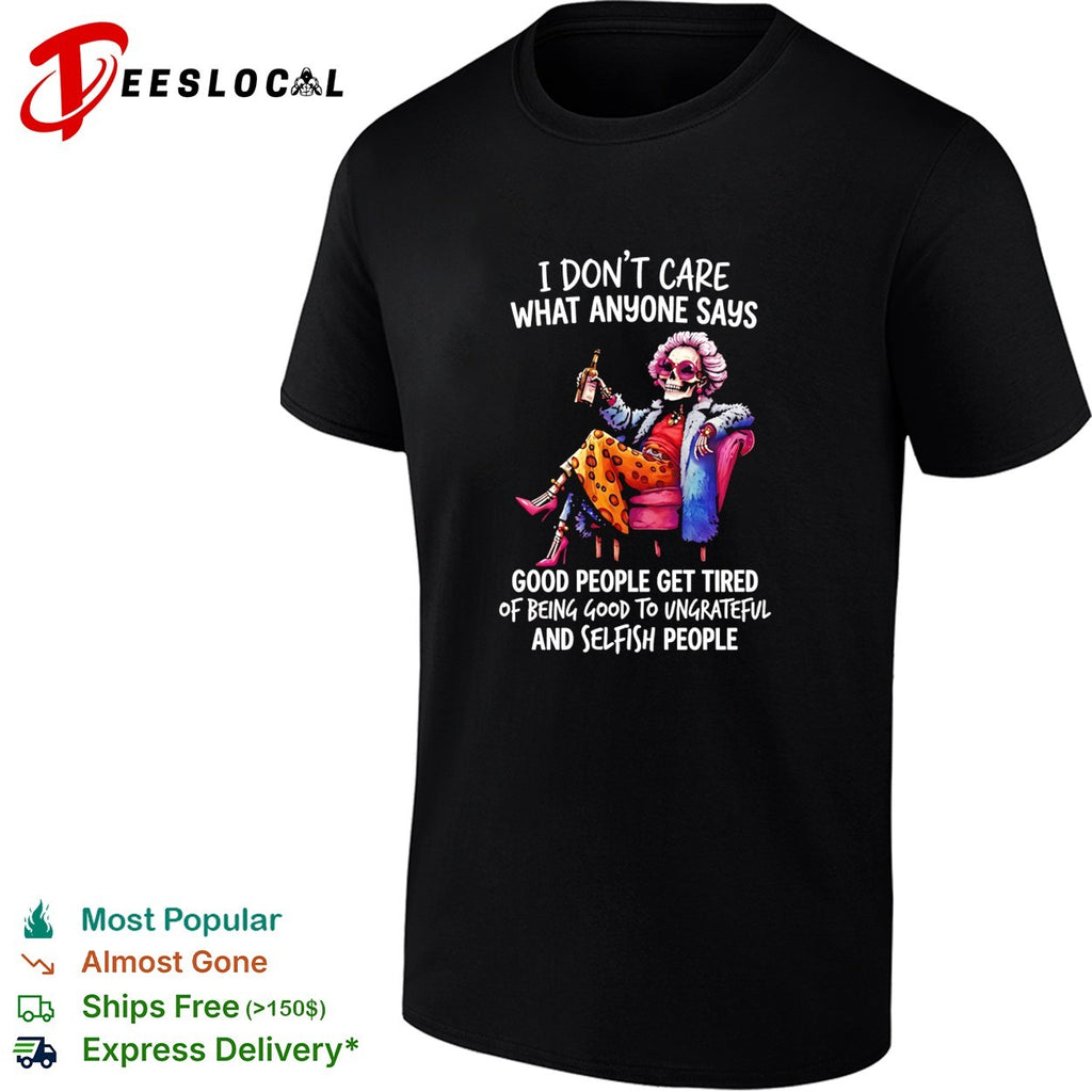 I don’t care what anyone says good people get tired of being good to ungrateful and selfish people shirt