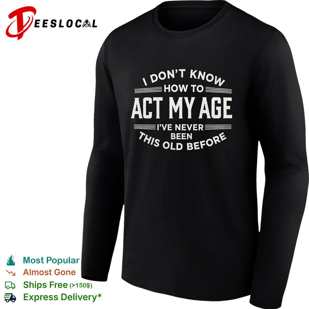 I don’t know how to act my age ive never been this old before funny birthday shirt