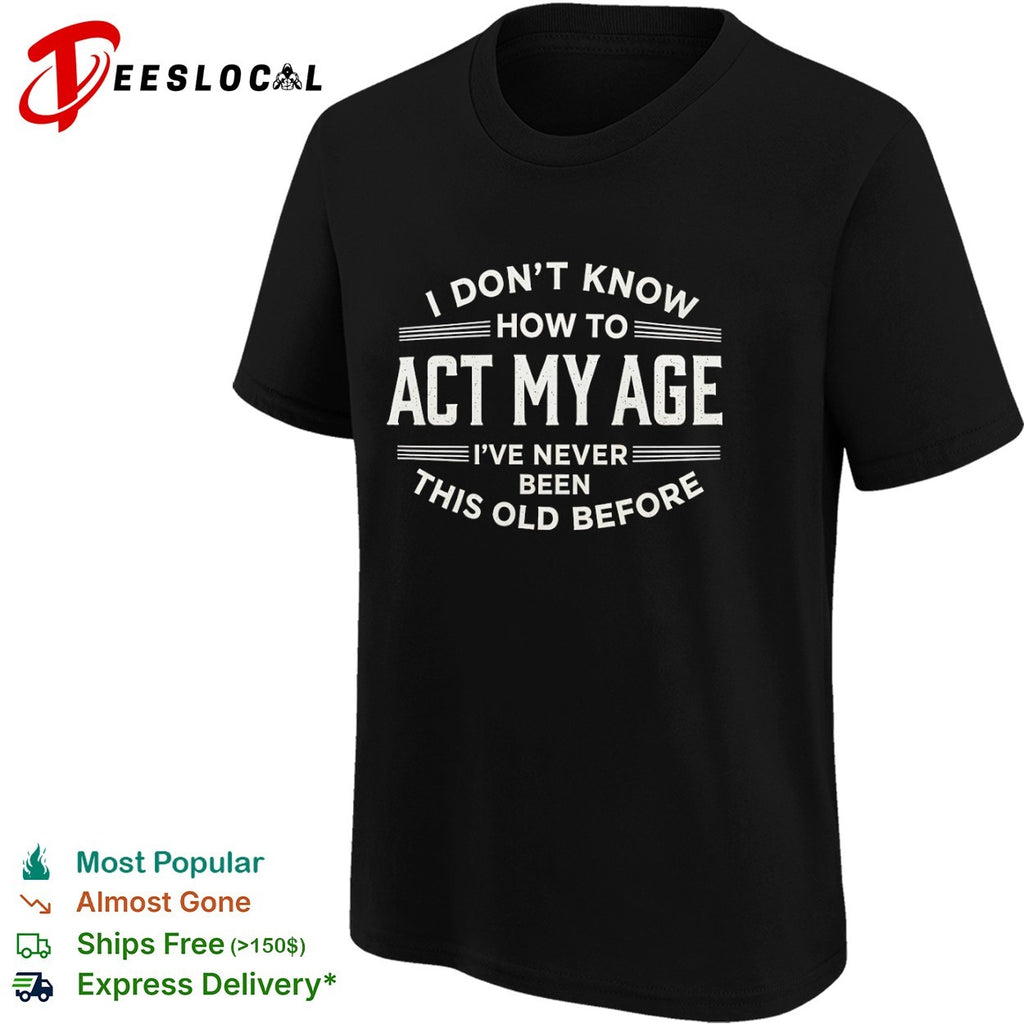 I don’t know how to act my age ive never been this old before funny birthday shirt