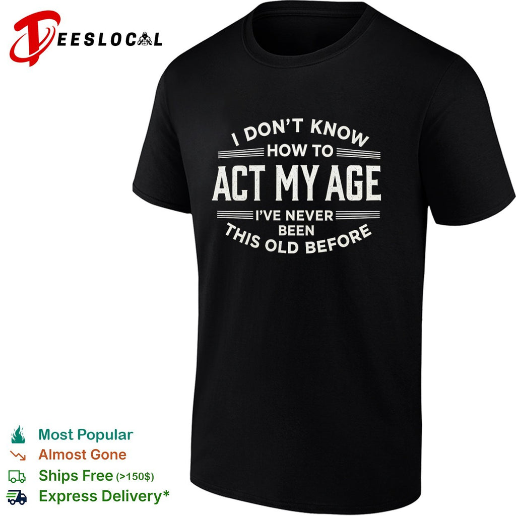 I don’t know how to act my age ive never been this old before funny birthday shirt