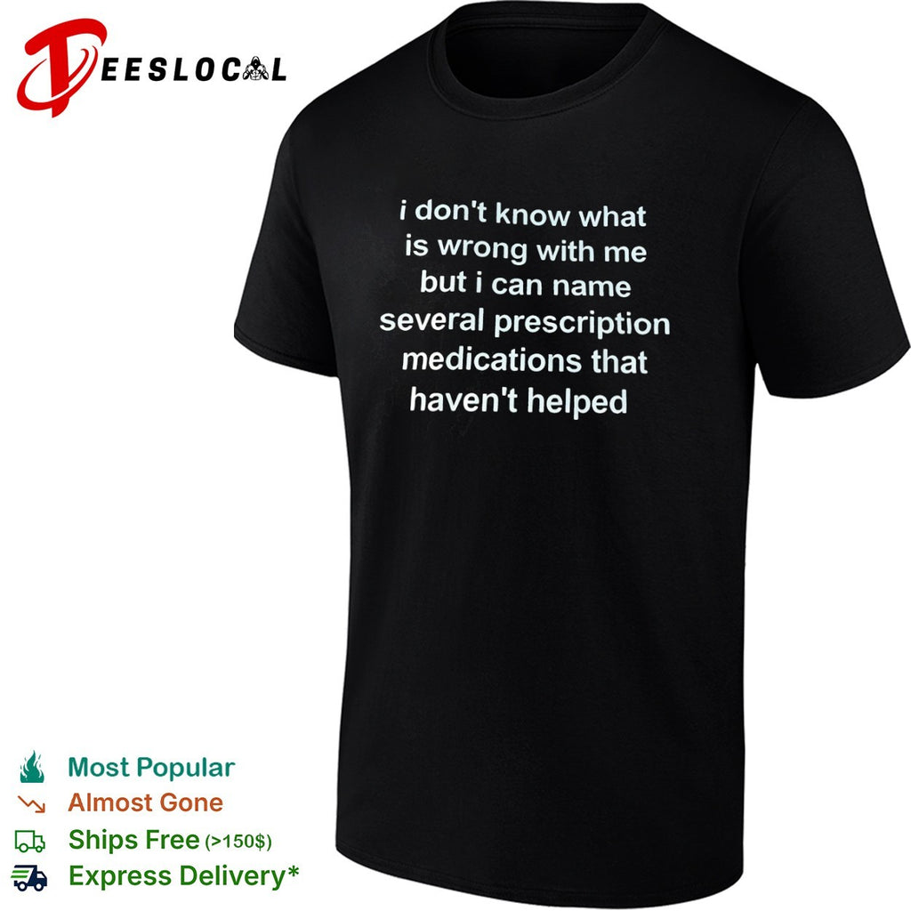 I dont know what is wrong with me but i can name several prescription medications shirt