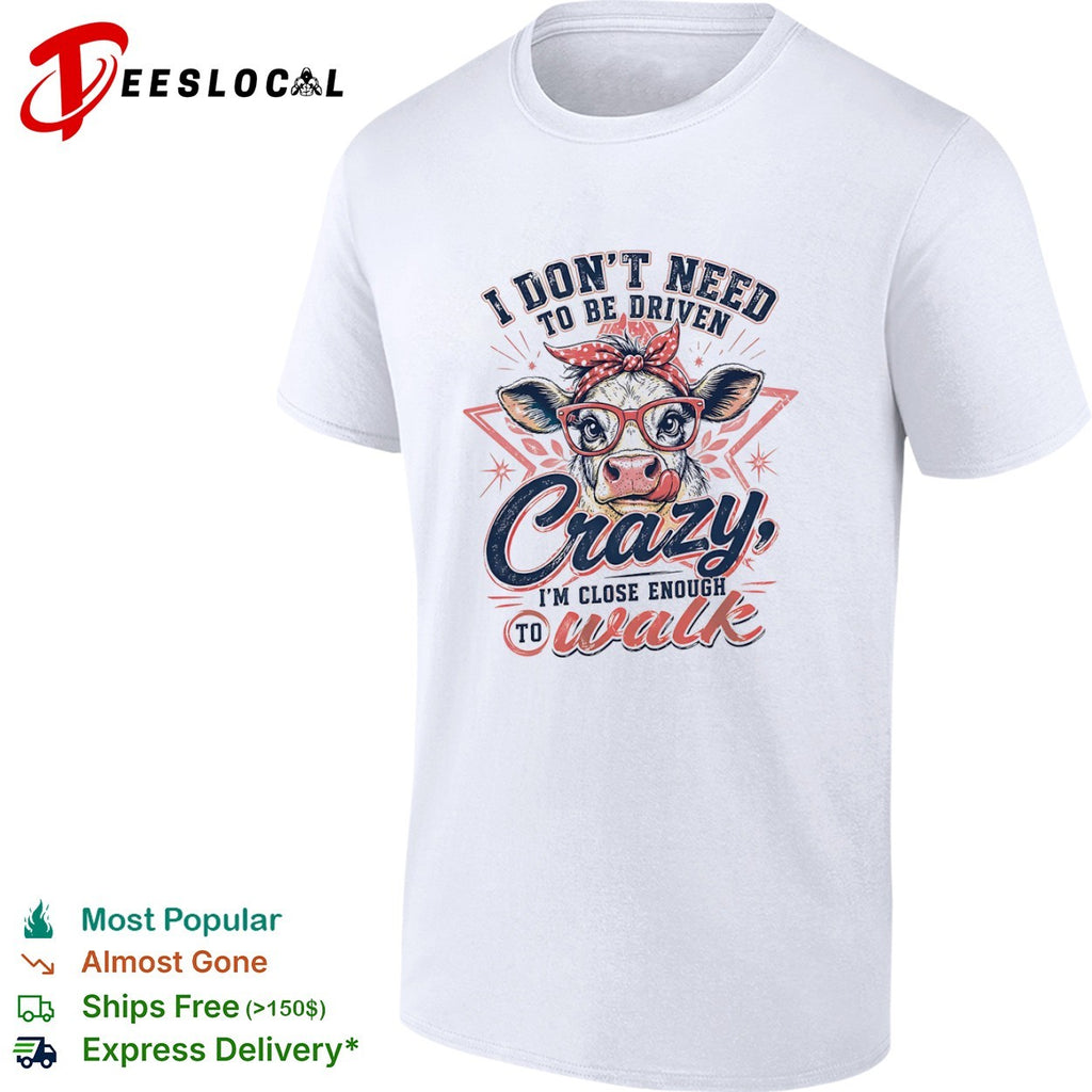 I don’t need to be driven crazy im close enough to walk cow shirt