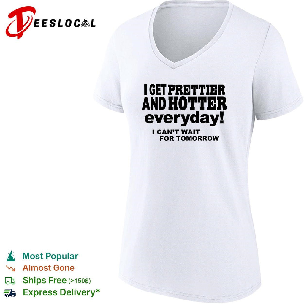 I get prettier and hotter everyday I can’t wait for tomorrow self-deprecating humor shirt