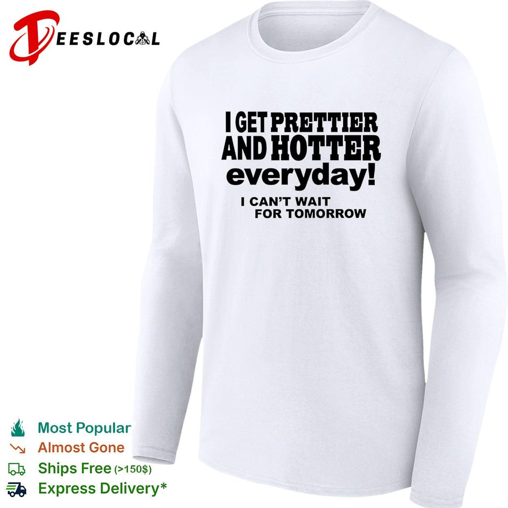 I get prettier and hotter everyday I can’t wait for tomorrow self-deprecating humor shirt