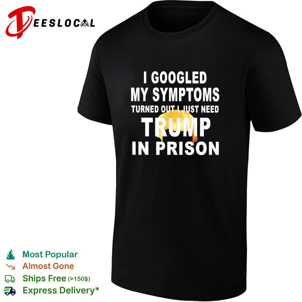 I googled my symptoms turned out I just need Donald Trump in prison shirt