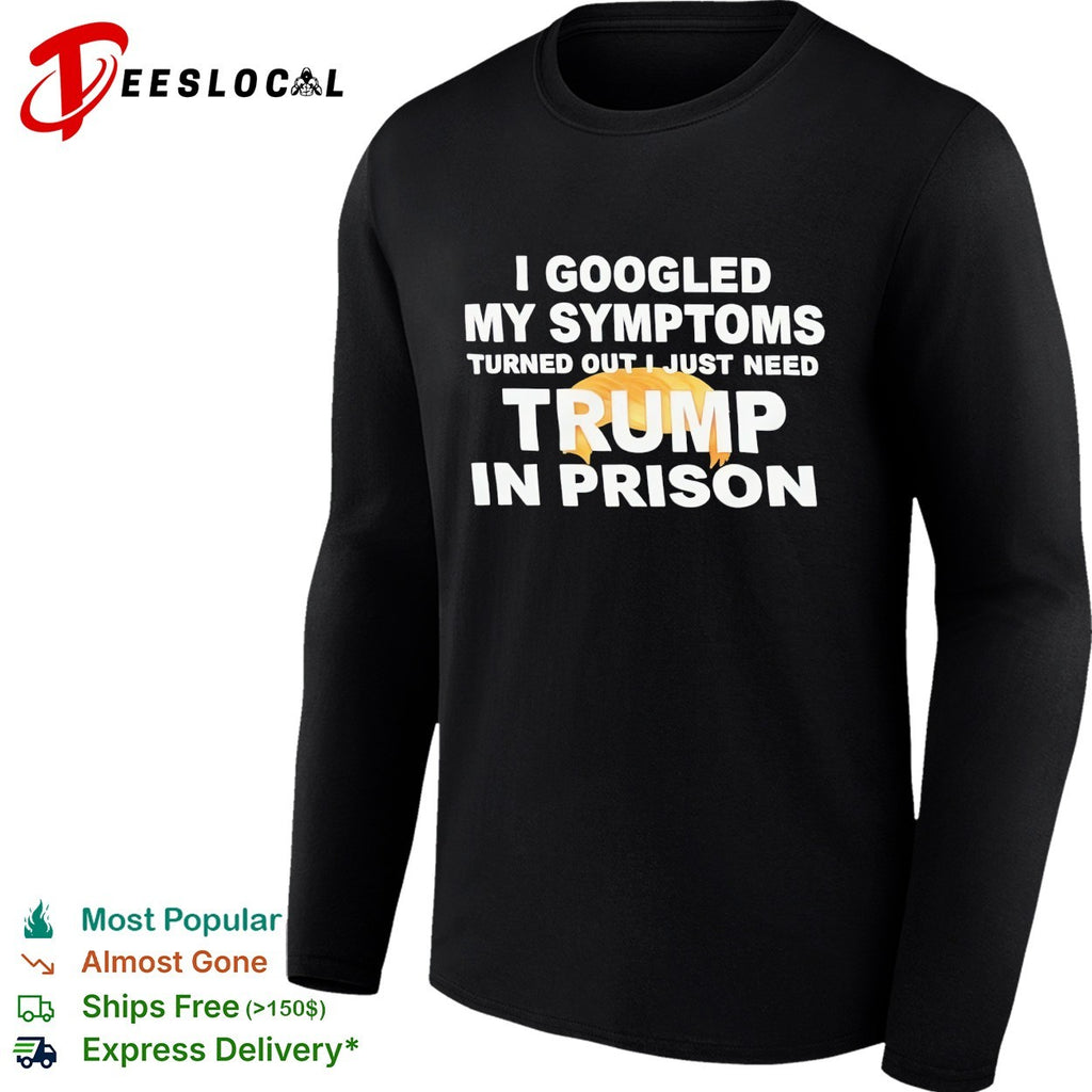 I googled my symptoms turned out I just need Trump in prison political humor text shirt
