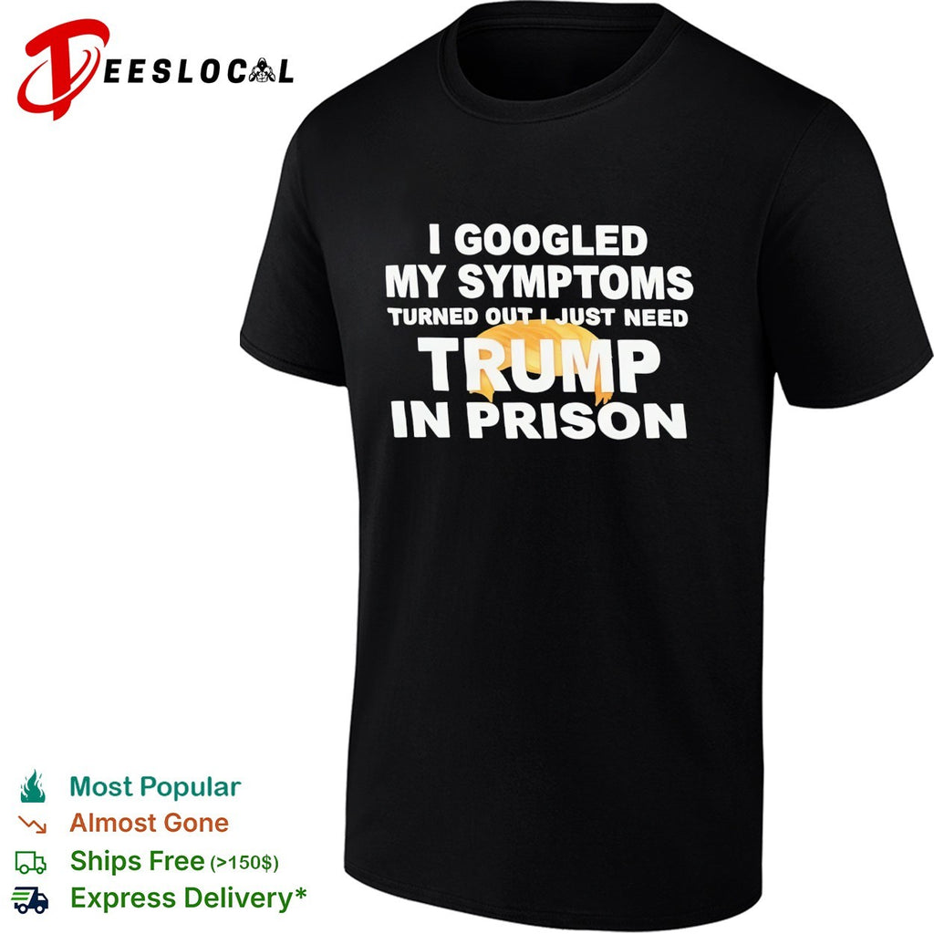 I googled my symptoms turned out I just need Trump in prison political humor text shirt