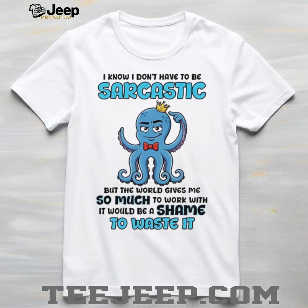 I know I don’t have to be sarcastic squid graphic shirt