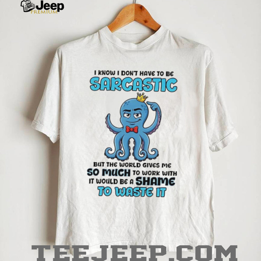 I know I don’t have to be sarcastic squid graphic shirt