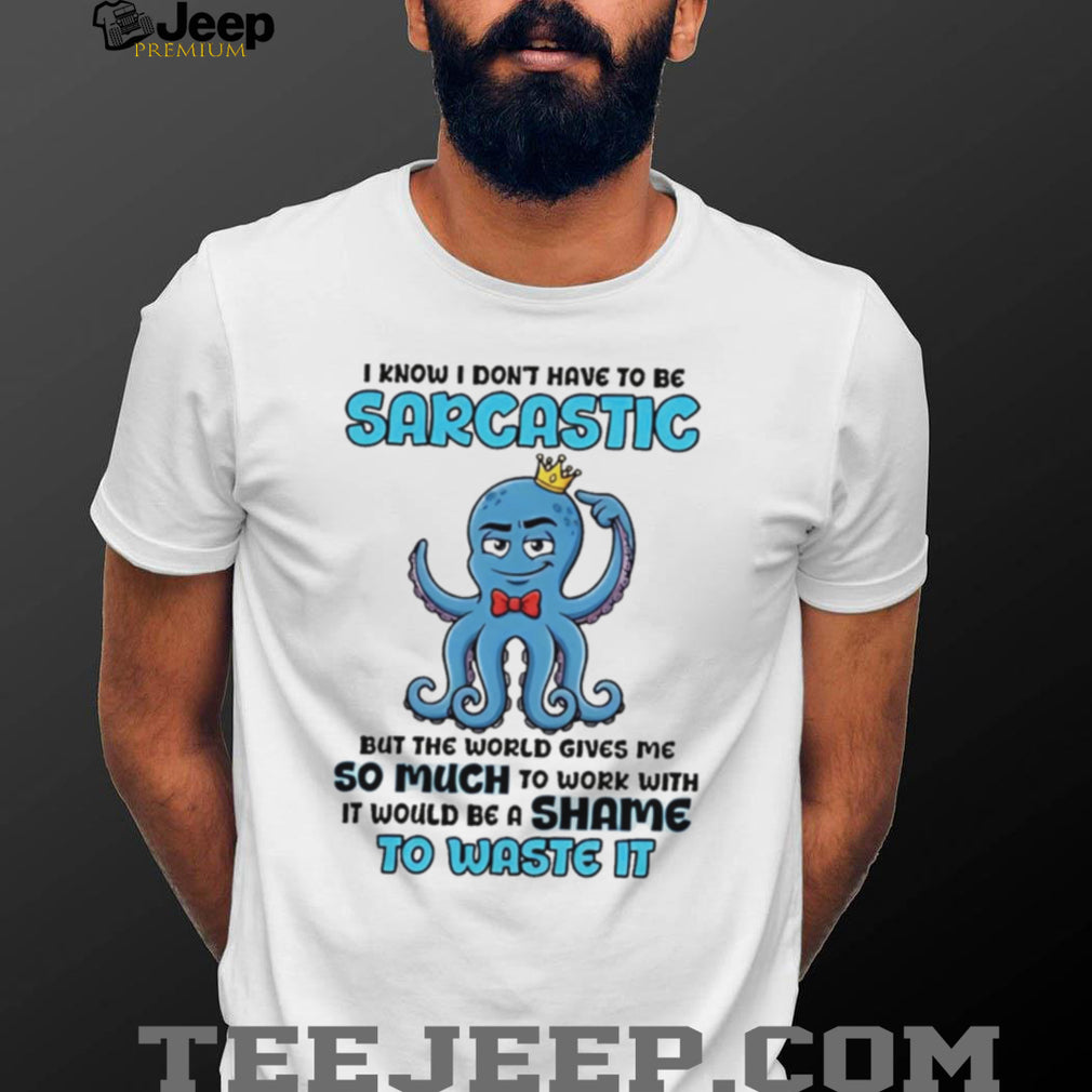 I know I don’t have to be sarcastic squid graphic shirt