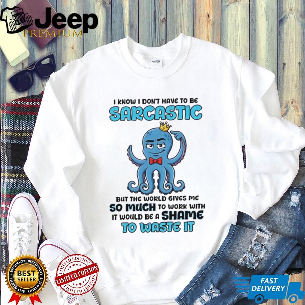 I know I don’t have to be sarcastic squid graphic shirt