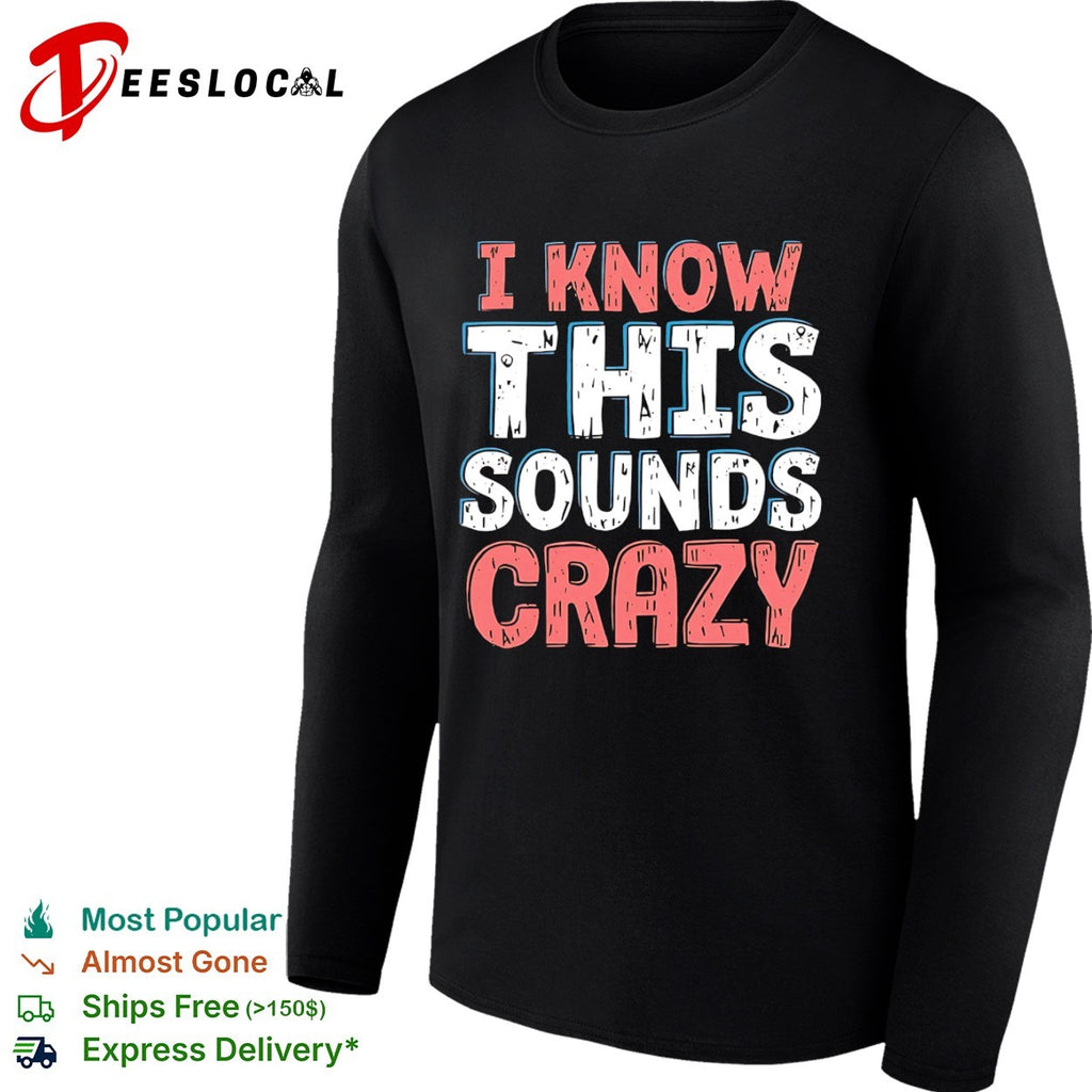 I know this sounds crazy shirt