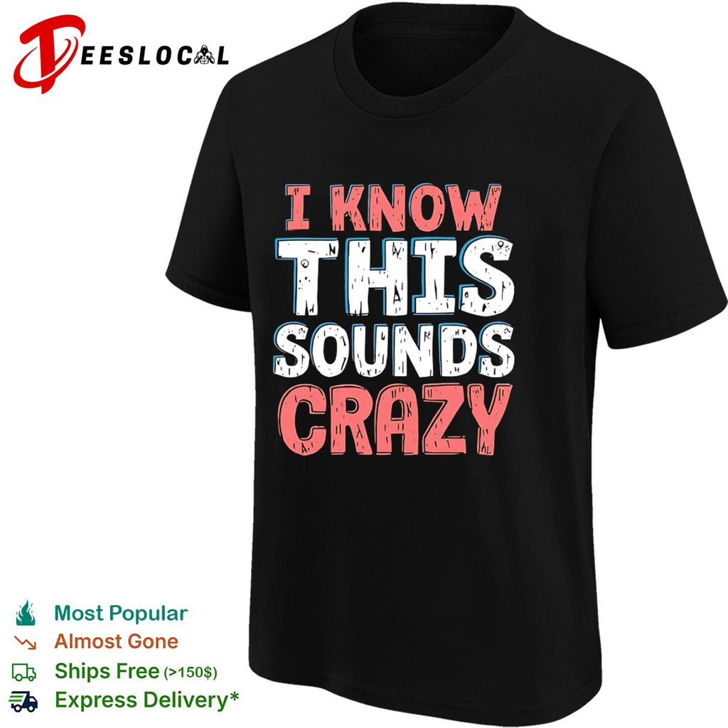 I know this sounds crazy shirt