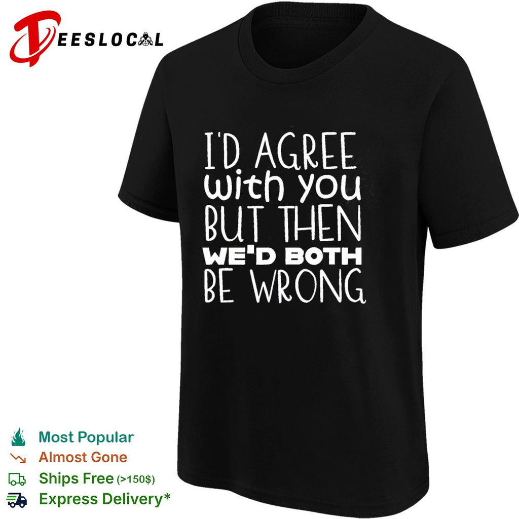 I would agree with you but then we would both be wrong shirt