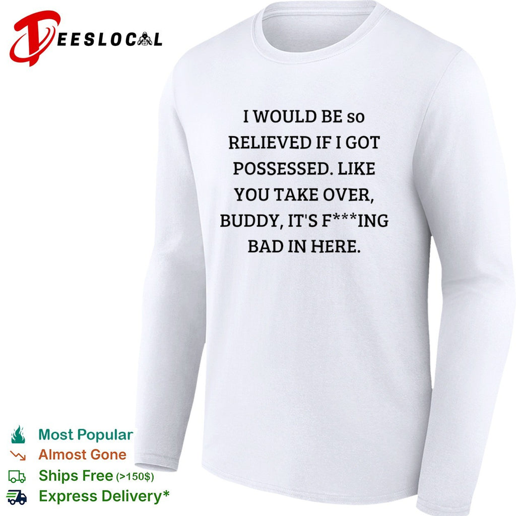 I would be so relieved if I got possessed like you take over buddy its bad in shirt