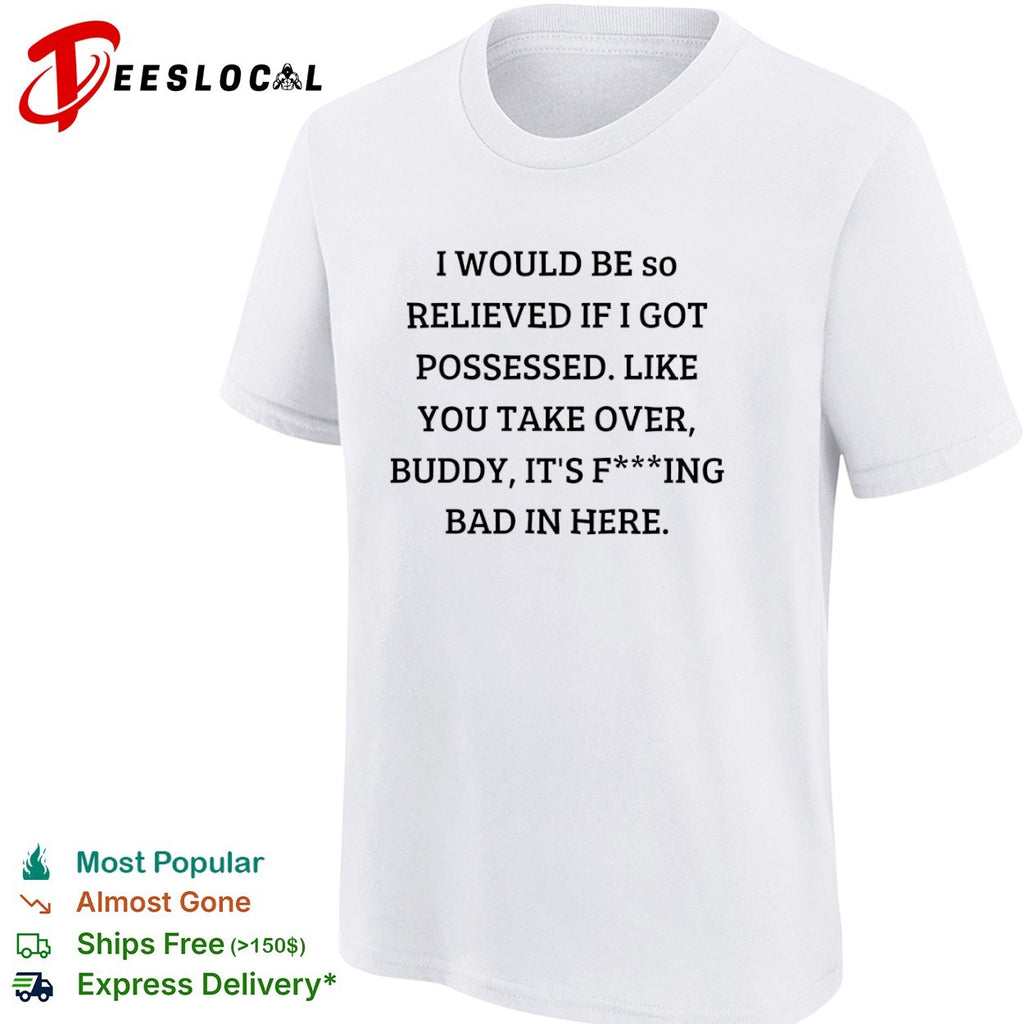 I would be so relieved if I got possessed like you take over buddy its bad in shirt