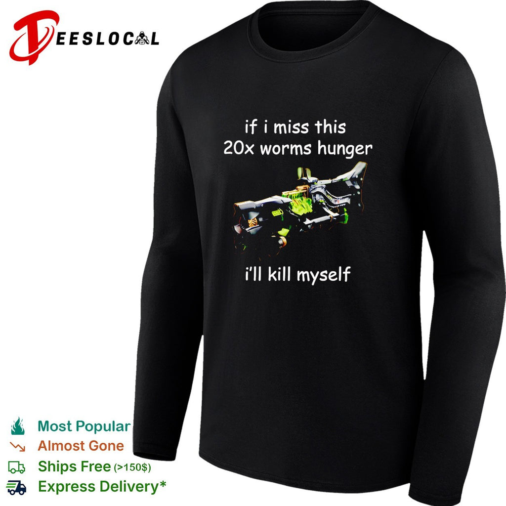 If I miss this 20x worms hunger I’ll kill myself shirt