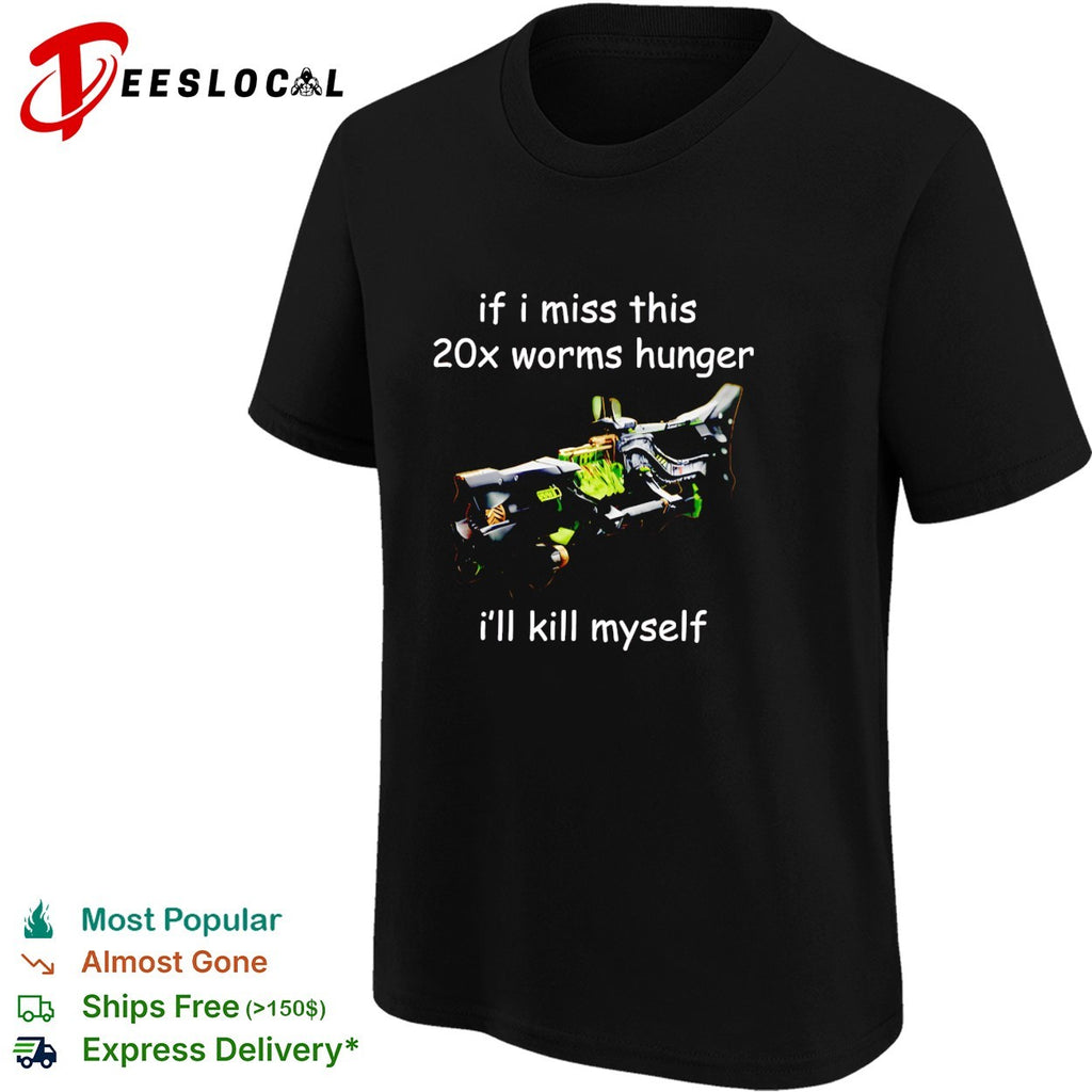 If I miss this 20x worms hunger I’ll kill myself shirt