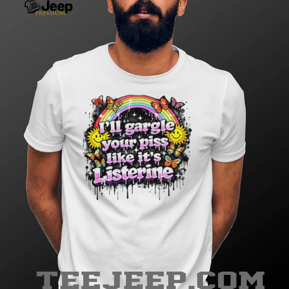 I’ll gargle your piss like it’s listerine shirt