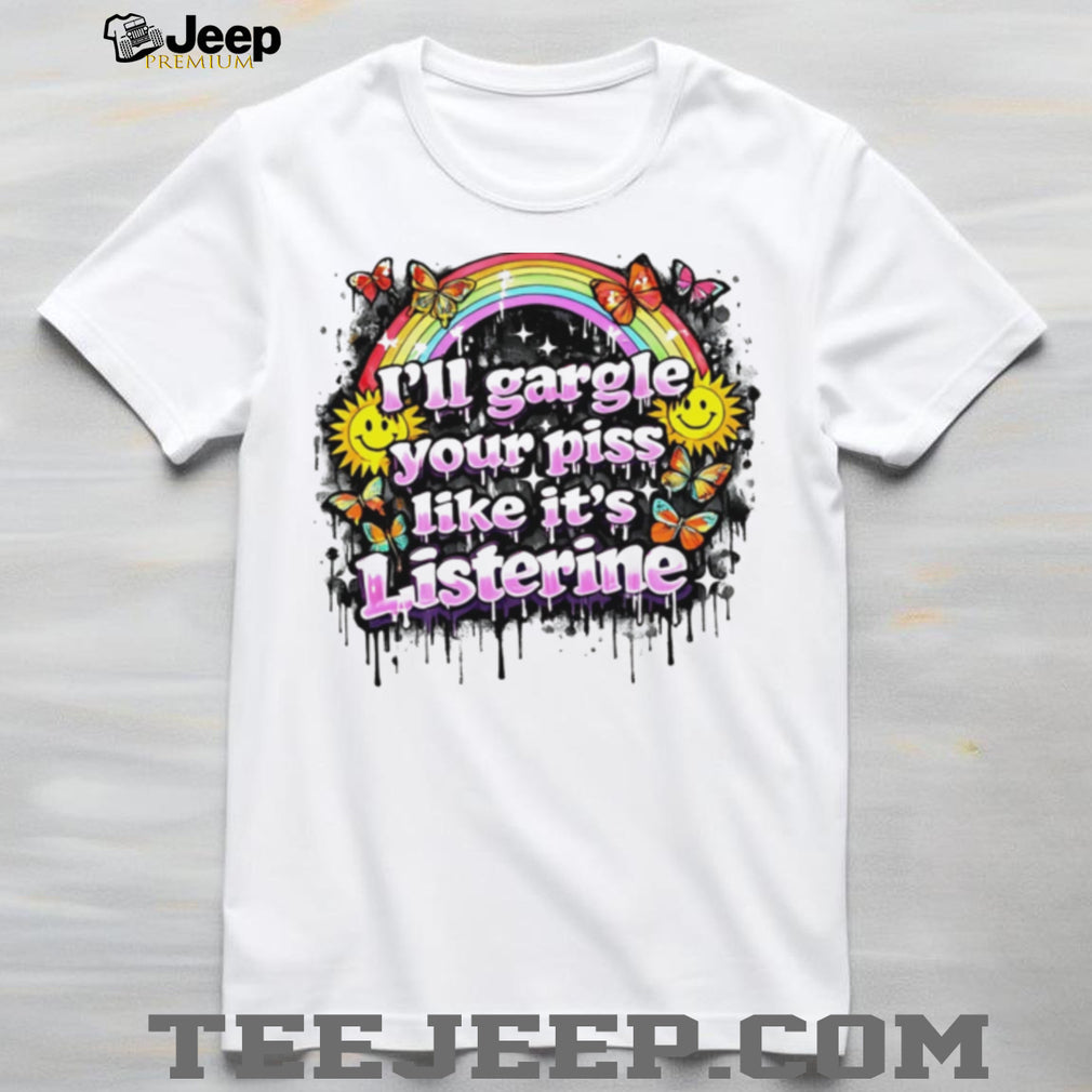 I’ll gargle your piss like it’s listerine shirt