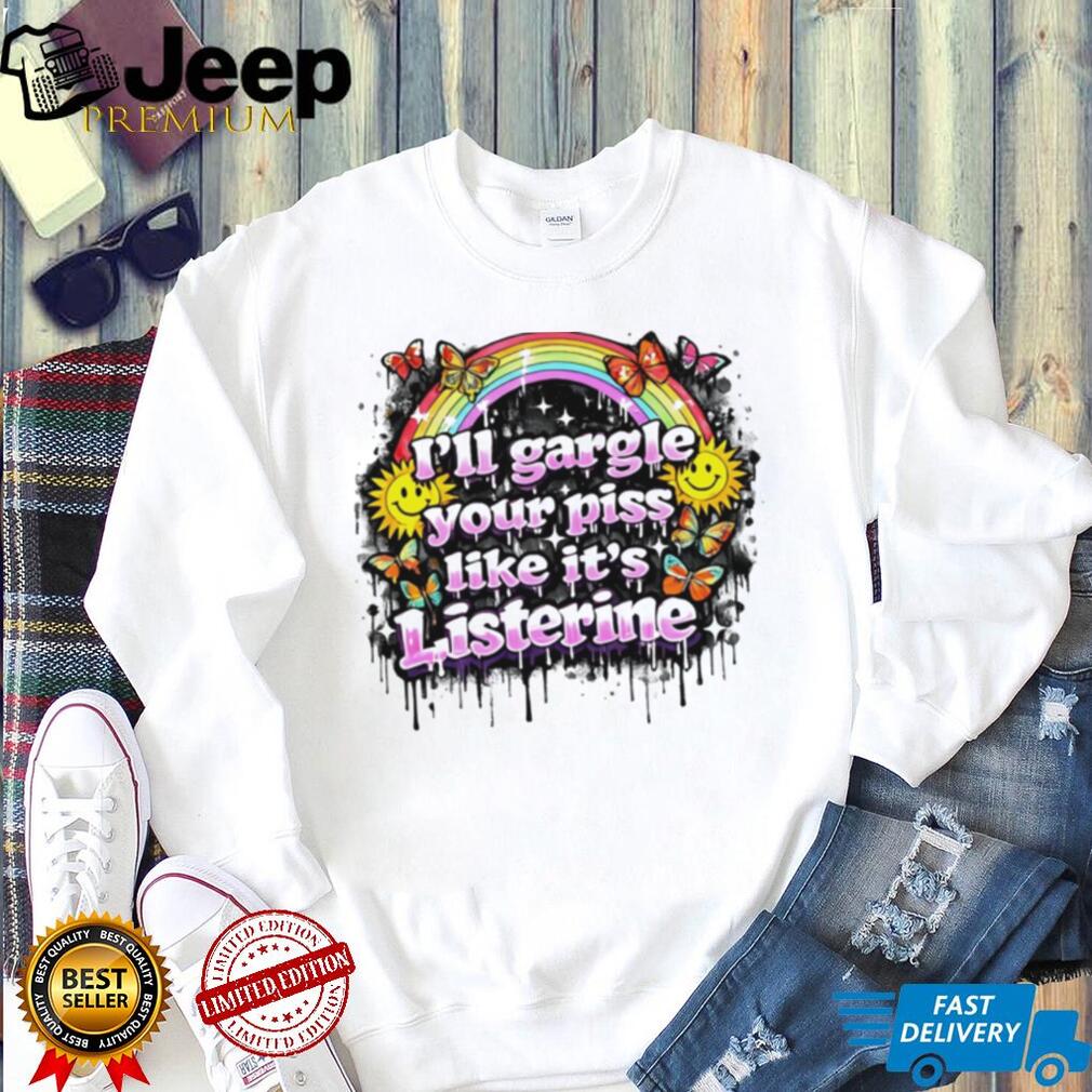 I’ll gargle your piss like it’s listerine shirt