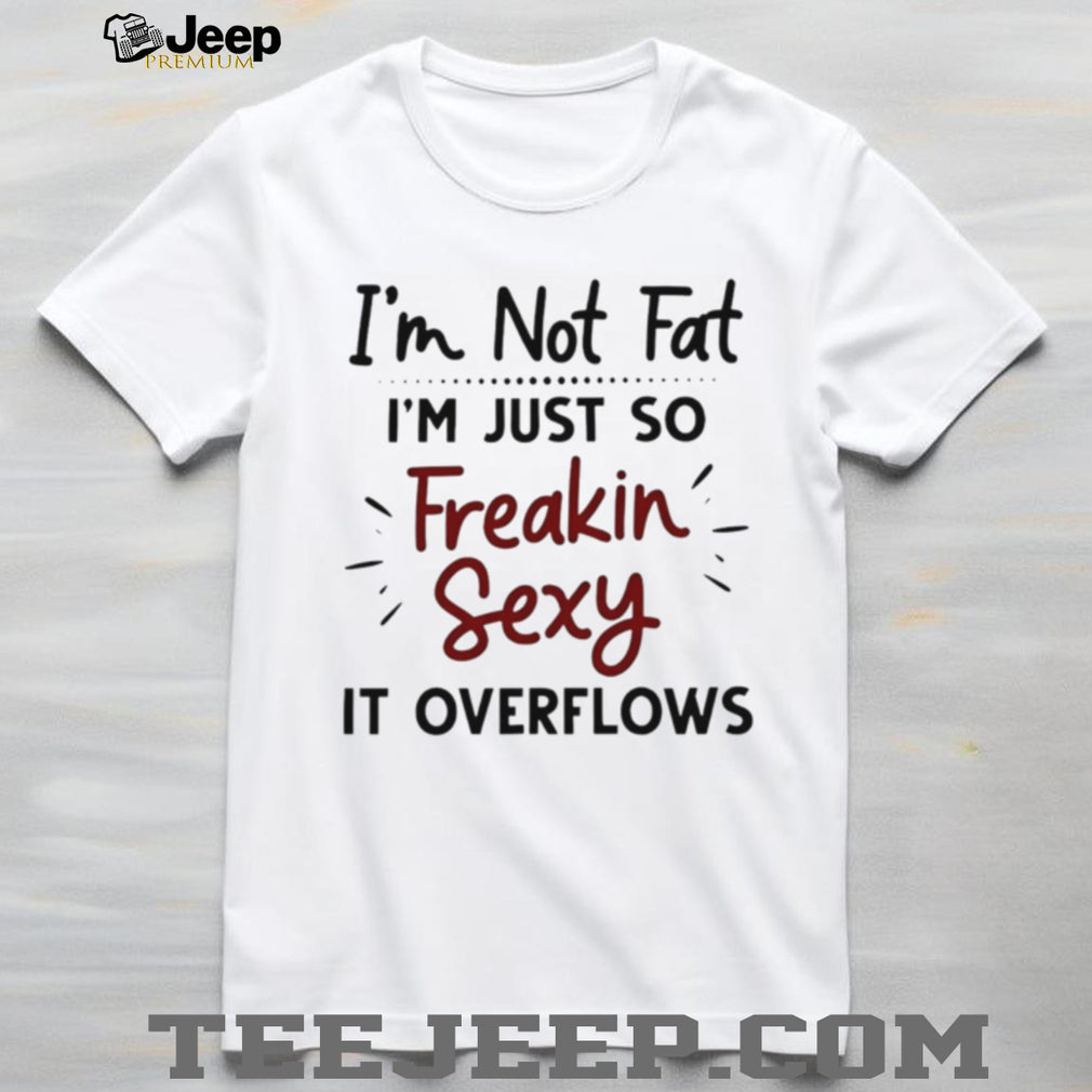 I’m Not Fat Just Freakin Sexy Overflowing Funny T Shirt