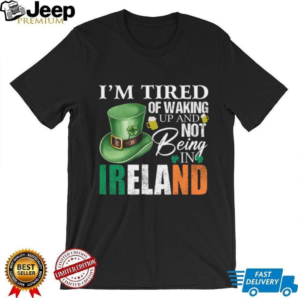 I’m Tired Of Waking Up And Not Being In Ireland St. Patrick’s Day T Shirt
