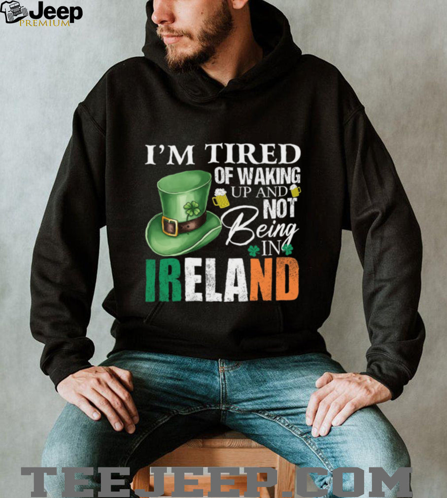 I’m Tired Of Waking Up And Not Being In Ireland St. Patrick’s Day T Shirt