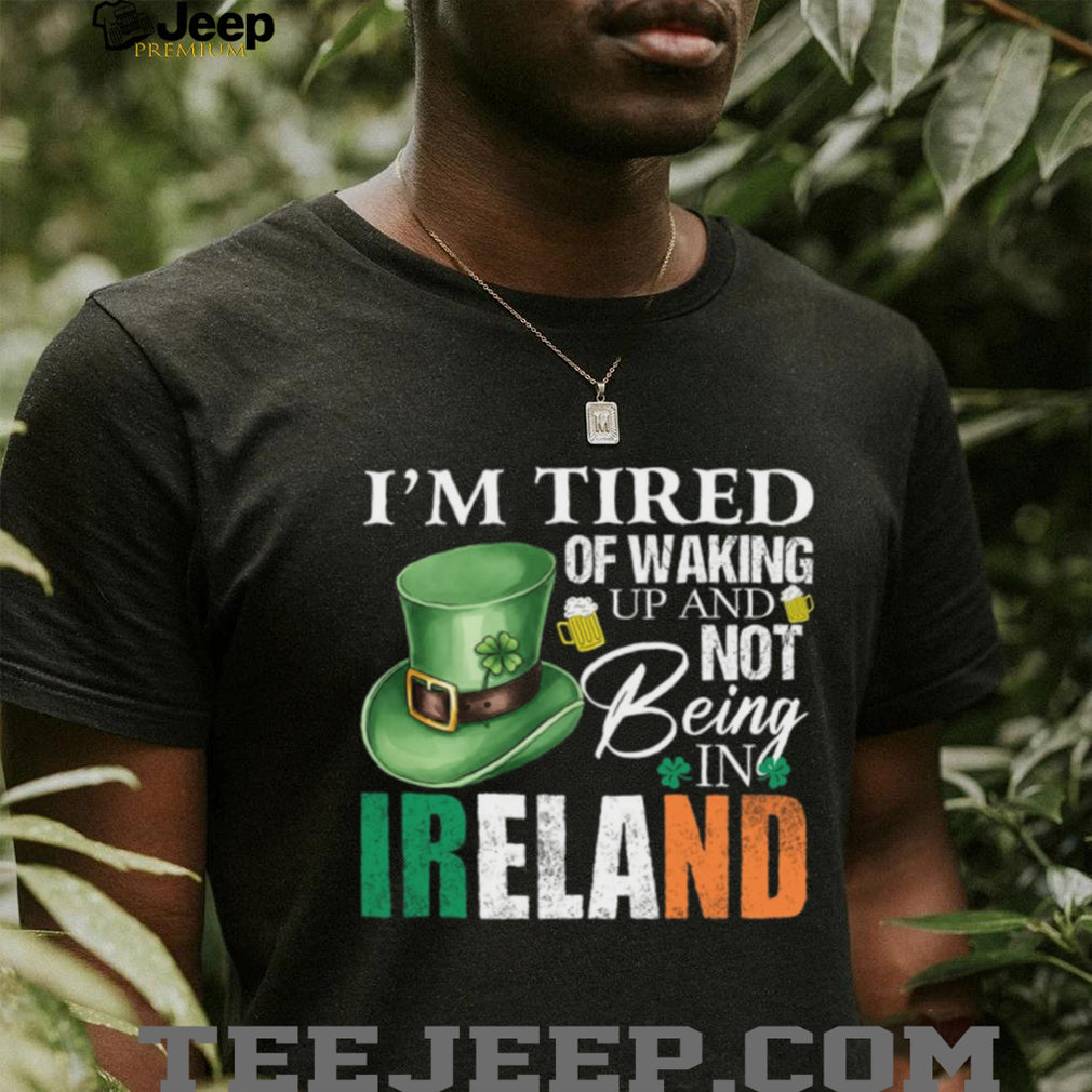 I’m Tired Of Waking Up And Not Being In Ireland St. Patrick’s Day T Shirt
