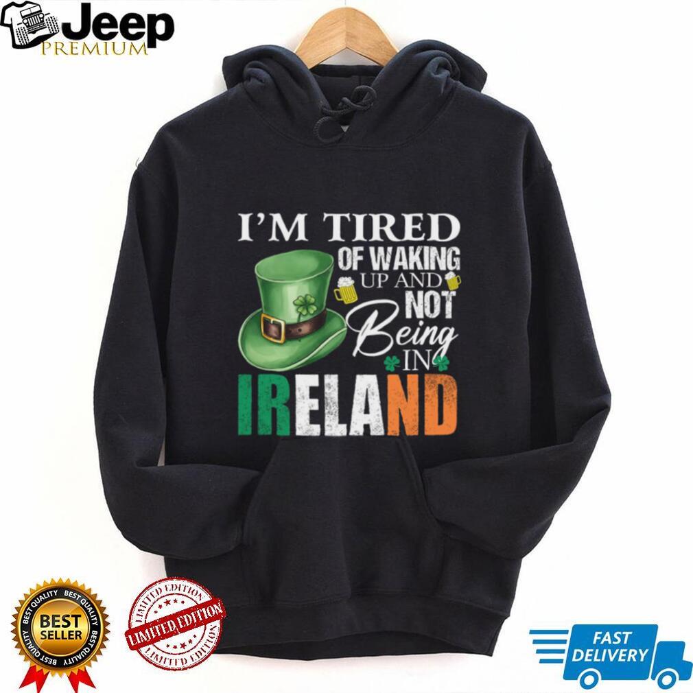 I’m Tired Of Waking Up And Not Being In Ireland St. Patrick’s Day T Shirt