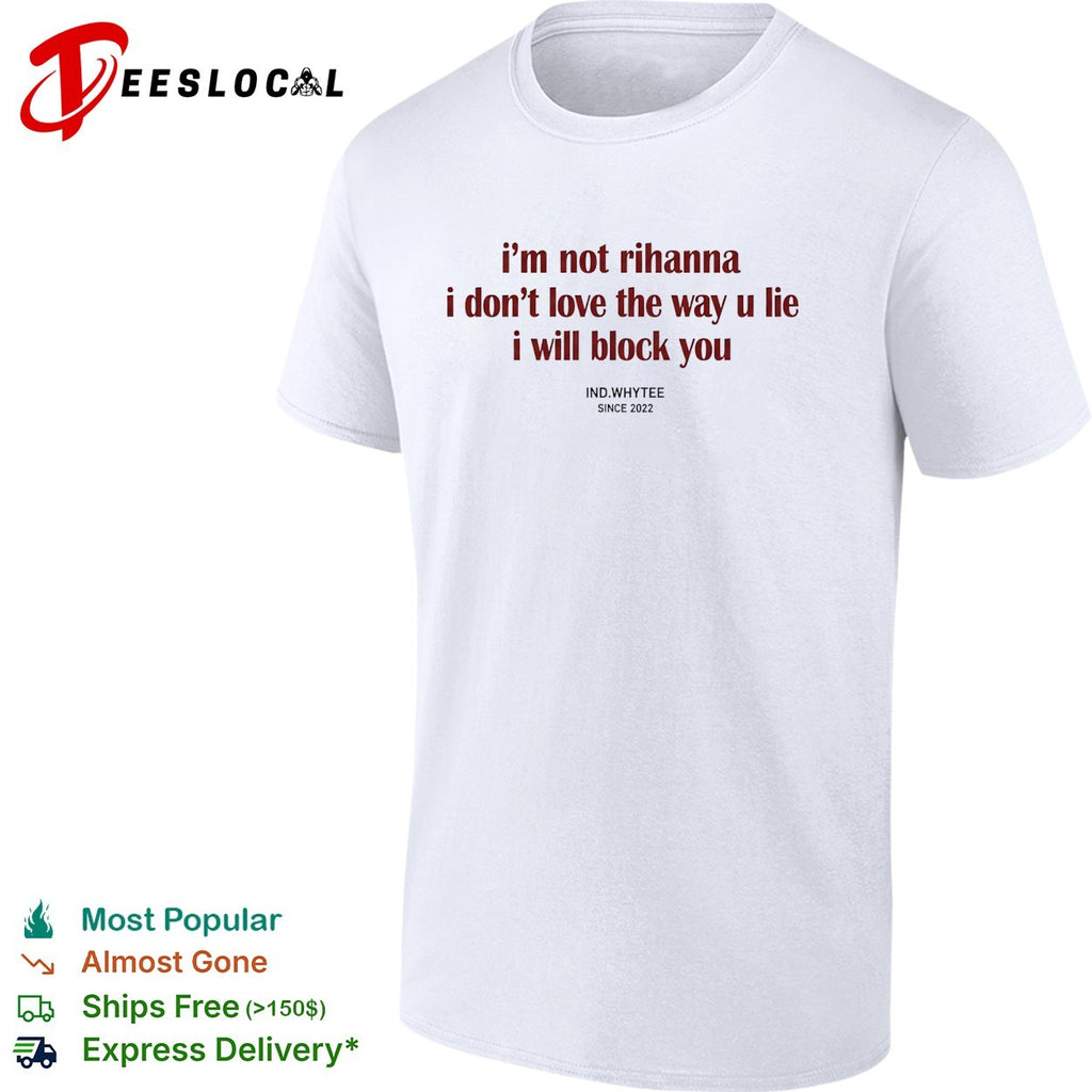 I’m not Rihanna I don’t love the way you lie I will block you shirt