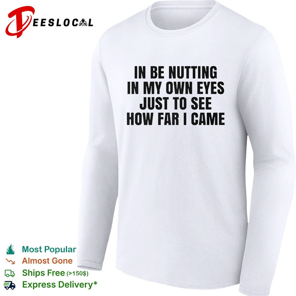 In be nutting in my own eyes just to see how far I came shirt