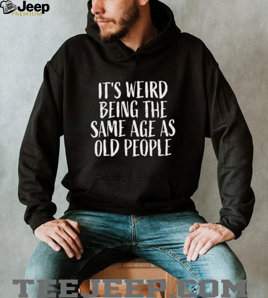 It’s Weird Being The Same Age As Old People Funny Sarcastic T Shirt