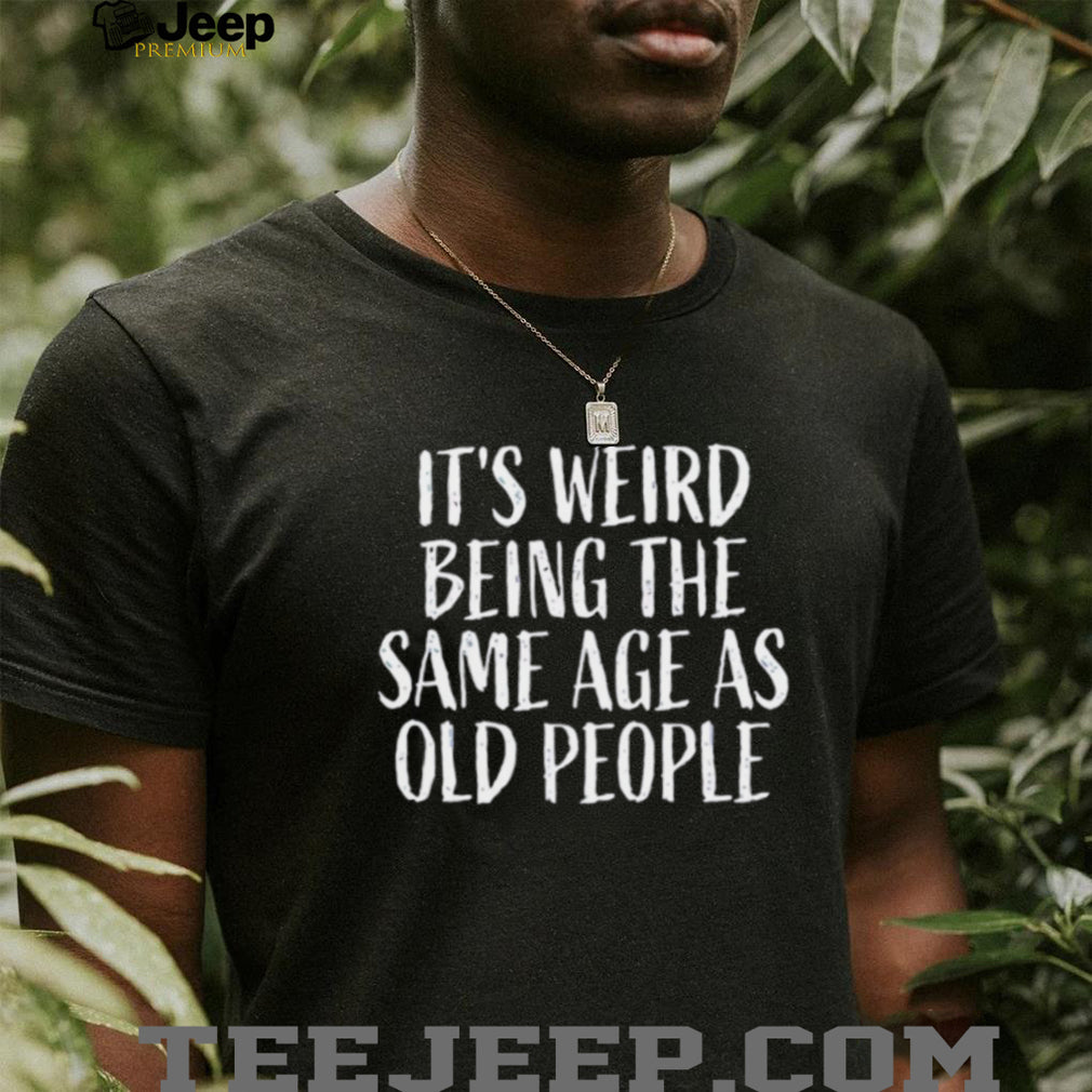 It’s Weird Being The Same Age As Old People Funny Sarcastic T Shirt