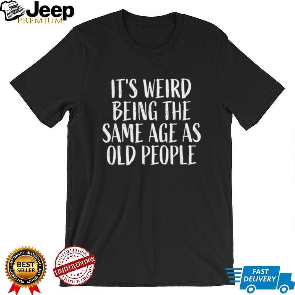 It’s Weird Being The Same Age As Old People Funny Sarcastic T Shirt