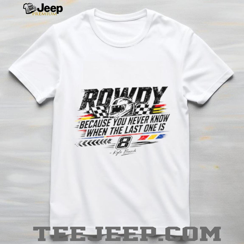 Kyle Busch Because You Never Know When The Last One Is Shirt