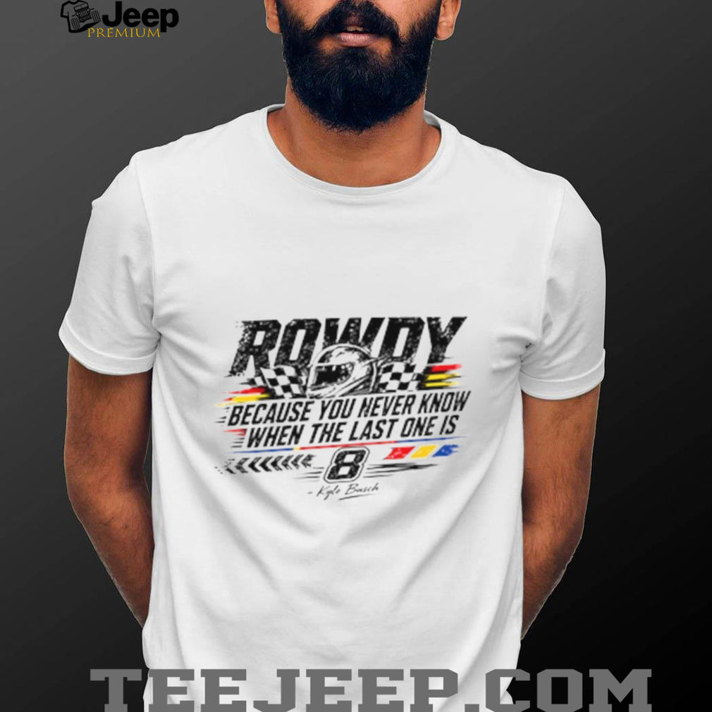 Kyle Busch Because You Never Know When The Last One Is Shirt