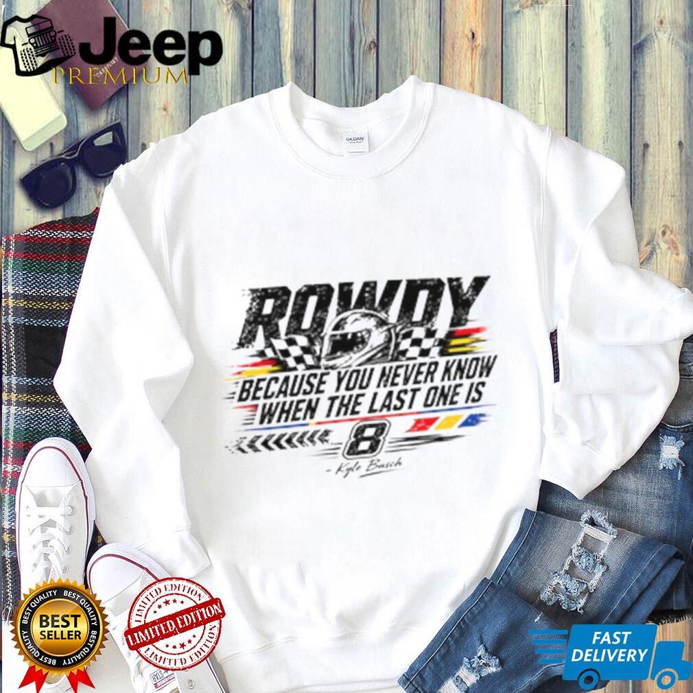 Kyle Busch Because You Never Know When The Last One Is Shirt