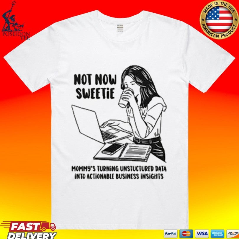 Not Now Sweetie Mommy’s Turning Unstructured Data Into Actionable Business Insights T-shirt