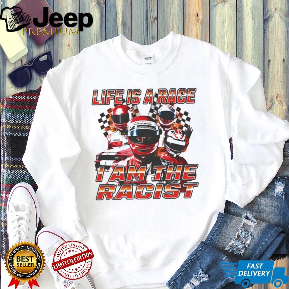 Life Is a Race I Am the Racist racing car enthusiast shirt