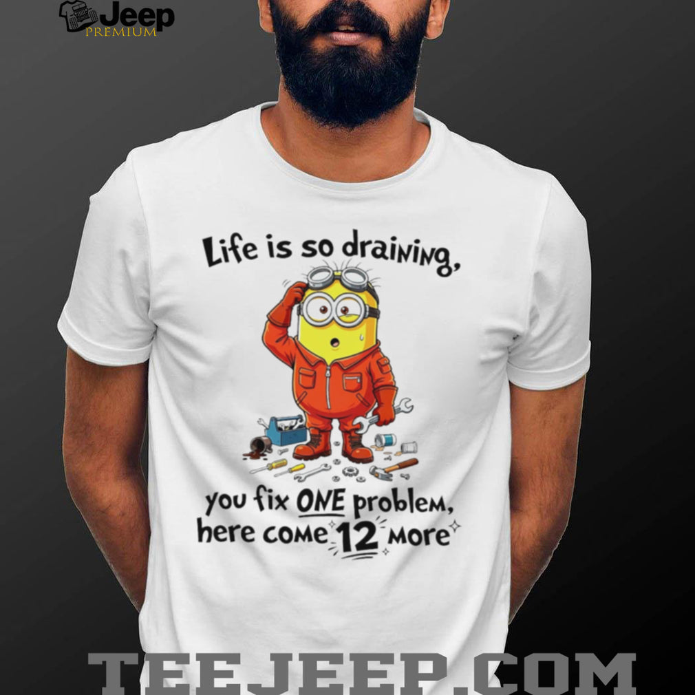 Life is so draining you fix one problem funny Minion shirt