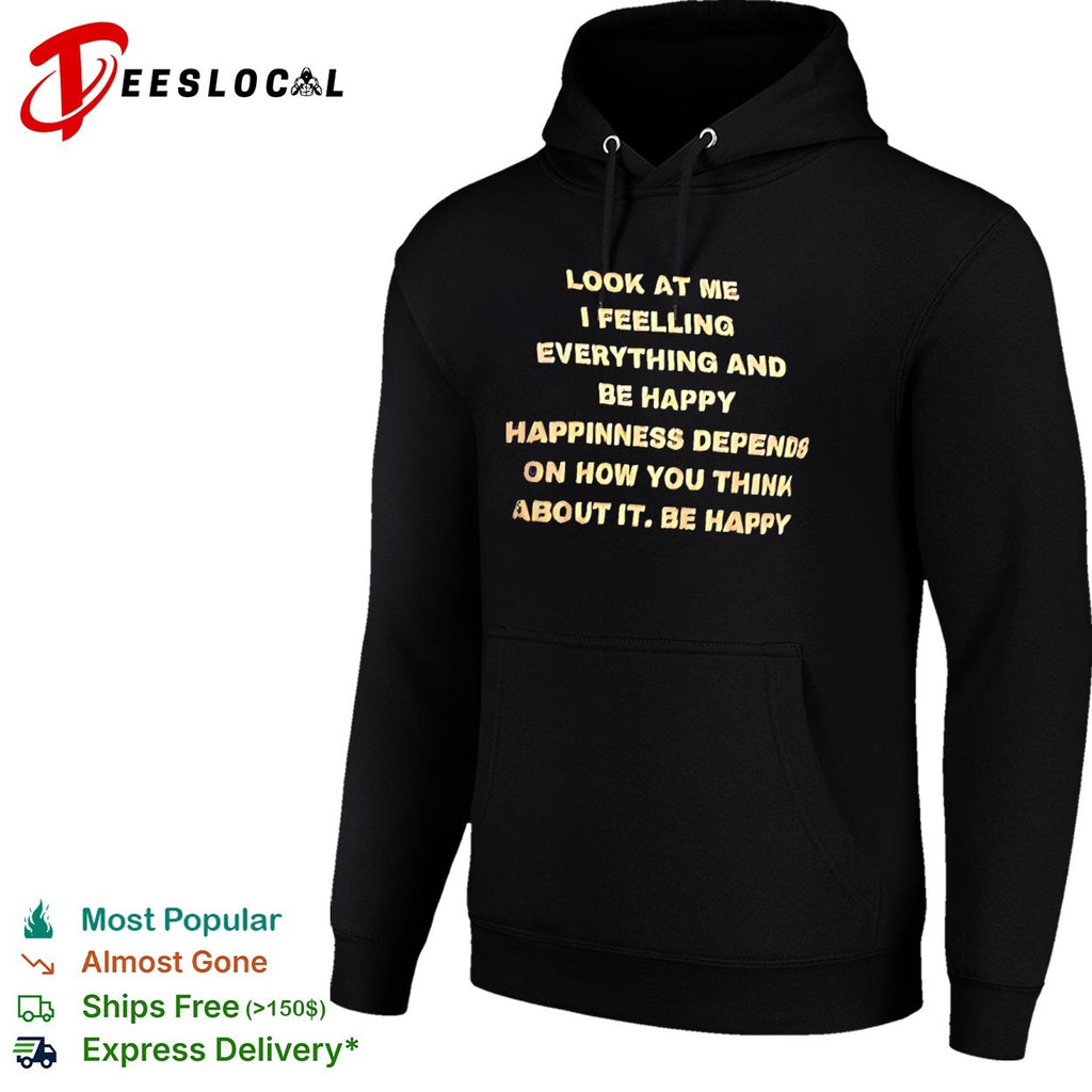 Look at me I feelling everything and be happy happiness depends on how you think shirt