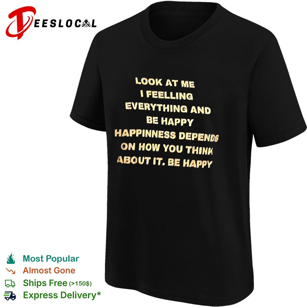 Look at me I feelling everything and be happy happiness depends on how you think shirt