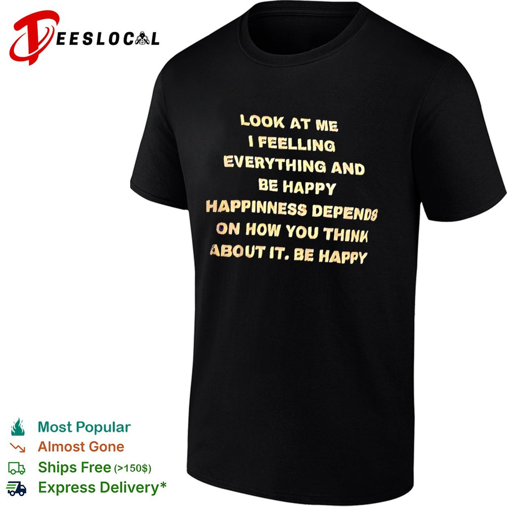 Look at me I feelling everything and be happy happiness depends on how you think shirt