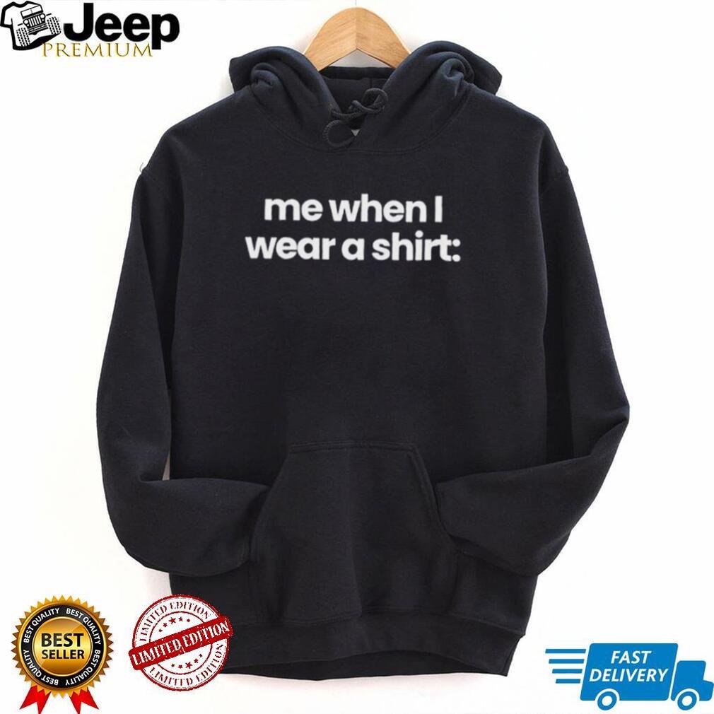Me when I wear a shirt funny shirt