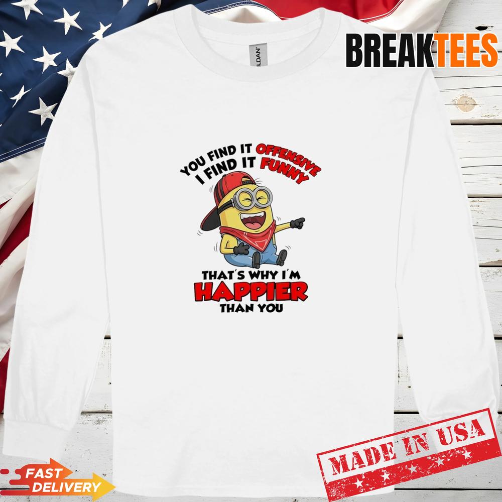 Minions You Find It Offensive I Find It Funny Why I’m Happier Than You T-Shirt