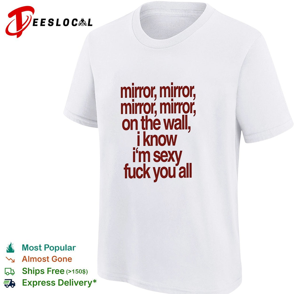 Mirror mirror on the wall I know I’m sexy fuck you all shirt