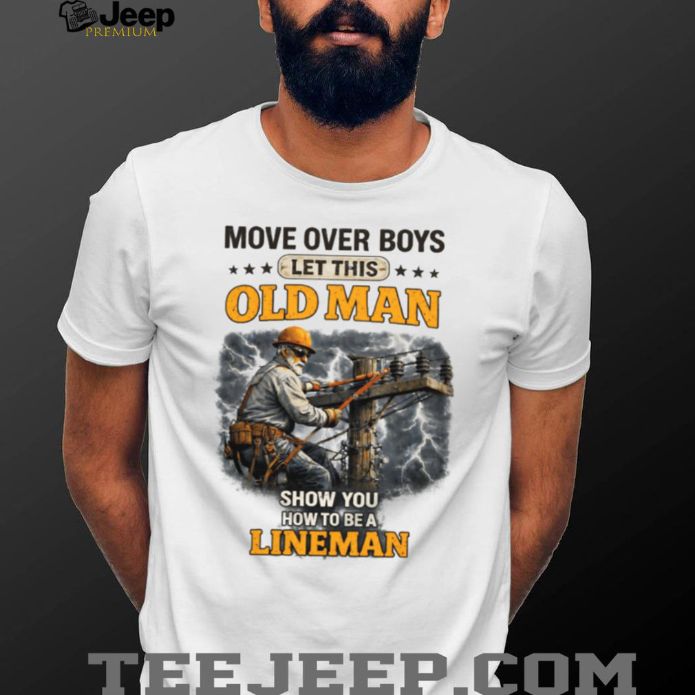 Move Over Boys Let This Old Man Show You How To Be A Lineman Shirt